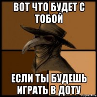 вот что будет с тобой если ты будешь играть в доту