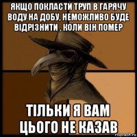 якщо покласти труп в гарячу воду на добу, неможливо буде відрізнити , коли він помер тільки я вам цього не казав