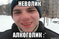 неволик алкоголик :*