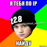 я тебя по ip найду