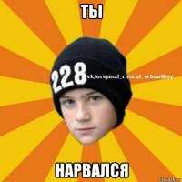 ты нарвался