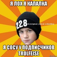 я лох я капалка я сосу у подписчиков trolfeise