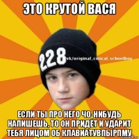 это крутой вася если ты про него чо-нибудь напишешь, то он придёт и ударит тебя лицом об клавиатувпырпму