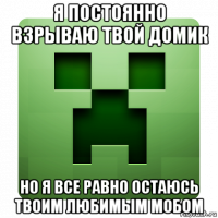 я постоянно взрываю твой домик но я все равно остаюсь твоим любимым мобом