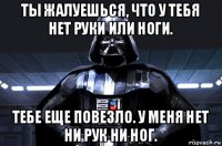 ты жалуешься, что у тебя нет руки или ноги. тебе еще повезло. у меня нет ни рук ни ног.