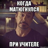 когда матюгнулся при учителе