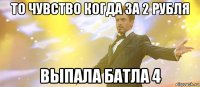 то чувство когда за 2 рубля выпала батла 4