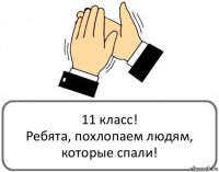 11 класс!
Ребята, похлопаем людям, которые спали!