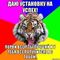 даю установку на успех! порви всех! ты лучший и у тебя все получится! я с тобой!