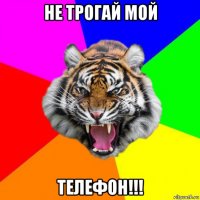 не трогай мой телефон!!!