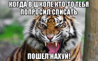 когда в школе кто-то тебя попросил списать пошел нахуй!