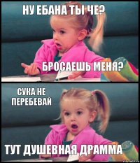 ну ебана ты че? Бросаешь меня? Сука не перебевай Тут душевная драмма