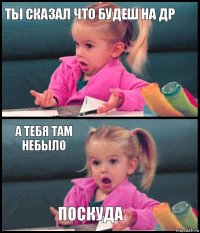 ты сказал что будеш на др  а тебя там небыло поскуда