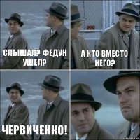 Слышал? Федун ушел? А кто вместо него? червиченко! 