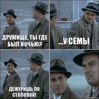 Дружище, ты где был ночью? ...у сёмы Дежуришь по столовой! 