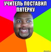 учитель поставил пятёрку 