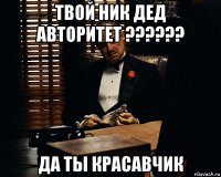 твой ник дед авторитет ?????? да ты красавчик