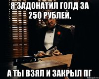 я задонатил голд за 250 рублей, а ты взял и закрыл пг