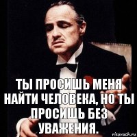 Ты просишь меня найти человека, но ты просишь без уважения.