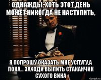 однажды, хоть этот день может никогда не наступить, я попрошу оказать мне услугу,а пока... заходи выпить стаканчик сухого вина