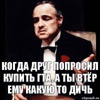 Когда друг попросил купить гта, а ты втёр ему какую то дичь