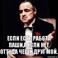 если есть работа паши,а если нет оттуда чеши друг мой.