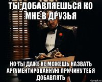 ты добавляешься ко мне в друзья но ты даже не можешь назвать аргументированную причину тебя добавлять