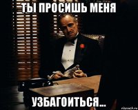 ты просишь меня узбагоиться...