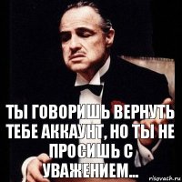 Ты говоришь вернуть тебе аккаунт, но ты не просишь с уважением...