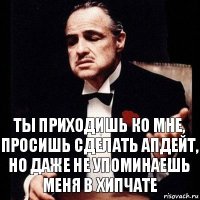 Ты приходишь ко мне, просишь сделать апдейт, но даже не упоминаешь меня в хипчате