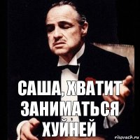 саша, хватит заниматься хуйней