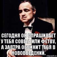 Сегодня он спрашивает у тебя совета или фетву, а завтра обвинит тебя в нововведении.