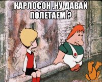 карлосон ,ну давай полетаем ? 