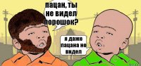 пацан, ты не видел порошок? я даже пацана не видел