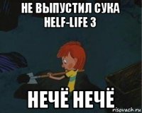 не выпустил сука helf-life 3 нечё нечё