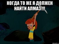 когда то же я должен найти алмаз!!! 