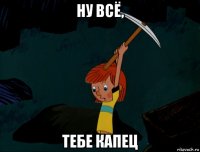 ну всё, тебе капец