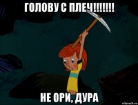 голову с плеч!!!!!!! не ори, дура