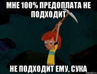 мне 100% предоплата не подходит не подходит ему, сука