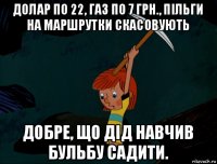 долар по 22, газ по 7 грн., пільги на маршрутки скасовують добре, що дід навчив бульбу садити.