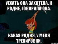 уехать она захотела. к родне, говорила она. какая родня, у меня тренировки.