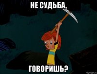 не судьба, говоришь?