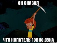 он сказал что копатель говно,сука