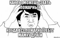 как ты можешь звать пожарных когда все пожарные ебут мамку драги