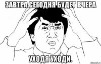 завтра сегодня будет вчера уходя уходи.