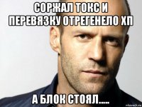 соржал токс и перевязку отрегенело хп а блок стоял.....