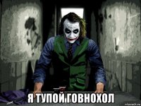  я тупой говнохол