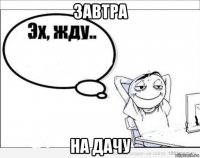 завтра на дачу