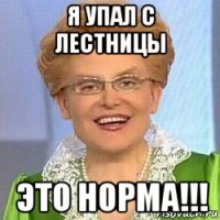 я упал с лестницы это норма!!!