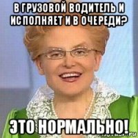 в грузовой водитель и исполняет и в очереди? это нормально!